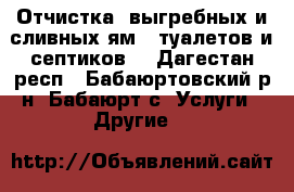   (Отчистка) выгребных и сливных ям;  туалетов и септиков; - Дагестан респ., Бабаюртовский р-н, Бабаюрт с. Услуги » Другие   